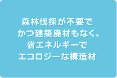 森林伐採が不要でかつ建築廃材もなく、省エネルギーでエコロジーな構造材