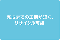 完成までの工期が短く、リサイクル可能